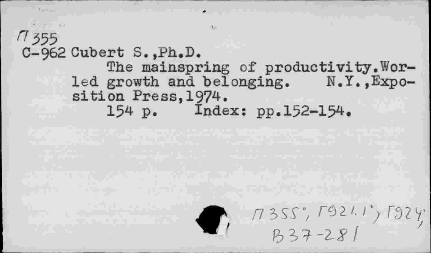 ﻿
C-962 Cub er t S.,Ph.D.
The mainspring of productivity.Wor-led growth and belonging. N.Y.,Exposition Press,1974.
154 p. Index: pp.152-154.
/7 3sr; r<m /*; razy